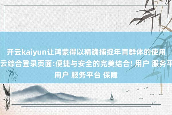 开云kaiyun让鸿蒙得以精确捕捉年青群体的使用痛点-开云综合登录页面:便捷与安全的完美结合! 用户 服务平台 保障