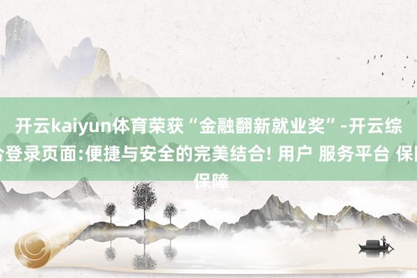 开云kaiyun体育荣获“金融翻新就业奖”-开云综合登录页面:便捷与安全的完美结合! 用户 服务平台 保障
