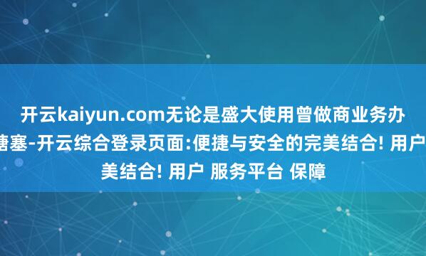 开云kaiyun.com无论是盛大使用曾做商业务办公王人能松弛搪塞-开云综合登录页面:便捷与安全的完美结合! 用户 服务平台 保障