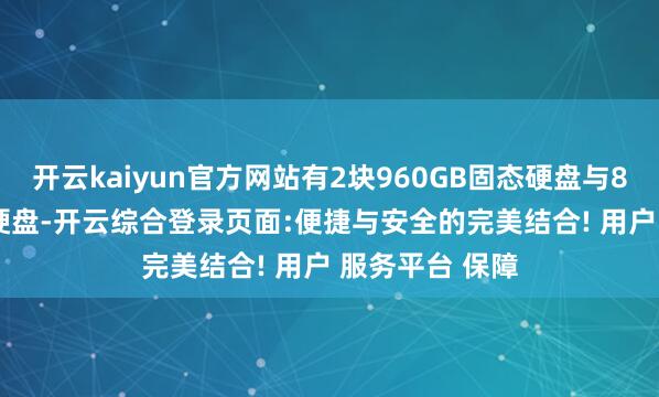 开云kaiyun官方网站有2块960GB固态硬盘与8块2.4TB机械硬盘-开云综合登录页面:便捷与安全的完美结合! 用户 服务平台 保障