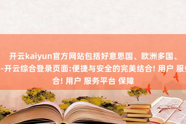 开云kaiyun官方网站包括好意思国、欧洲多国、东南亚六国-开云综合登录页面:便捷与安全的完美结合! 用户 服务平台 保障