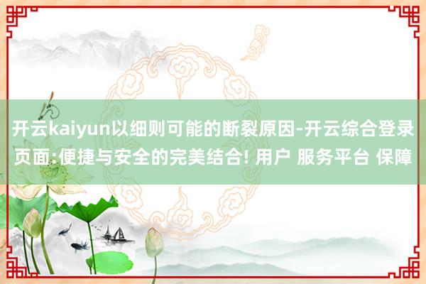 开云kaiyun以细则可能的断裂原因-开云综合登录页面:便捷与安全的完美结合! 用户 服务平台 保障