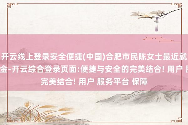 开云线上登录安全便捷(中国)合肥市民陈女士最近就拿出100克旧金-开云综合登录页面:便捷与安全的完美结合! 用户 服务平台 保障