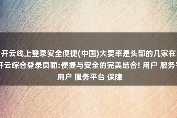 开云线上登录安全便捷(中国)大要率是头部的几家在抢界限-开云综合登录页面:便捷与安全的完美结合! 用户 服务平台 保障