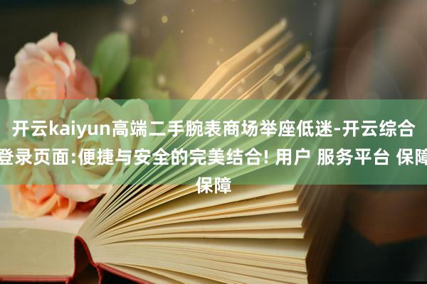 开云kaiyun高端二手腕表商场举座低迷-开云综合登录页面:便捷与安全的完美结合! 用户 服务平台 保障