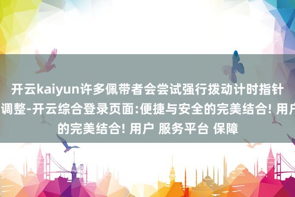 开云kaiyun许多佩带者会尝试强行拨动计时指针、自行拆解表壳调整-开云综合登录页面:便捷与安全的完美结合! 用户 服务平台 保障