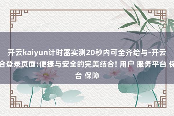 开云kaiyun计时器实测20秒内可全齐给与-开云综合登录页面:便捷与安全的完美结合! 用户 服务平台 保障