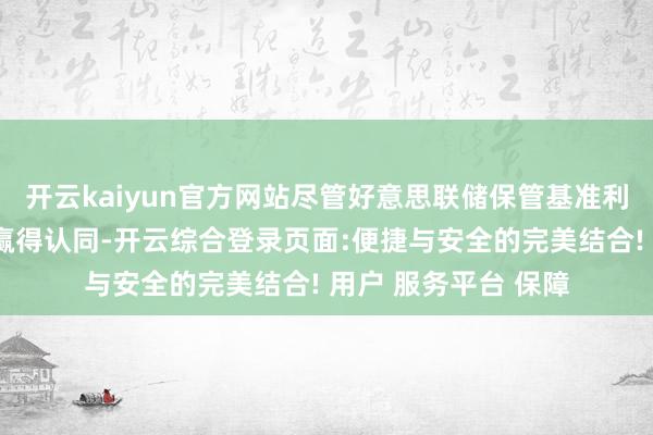 开云kaiyun官方网站尽管好意思联储保管基准利率不变的决定基本赢得认同-开云综合登录页面:便捷与安全的完美结合! 用户 服务平台 保障