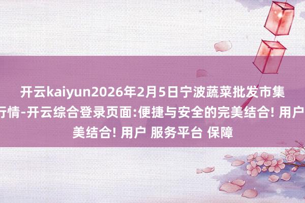 开云kaiyun2026年2月5日宁波蔬菜批发市集有限公司价钱行情-开云综合登录页面:便捷与安全的完美结合! 用户 服务平台 保障