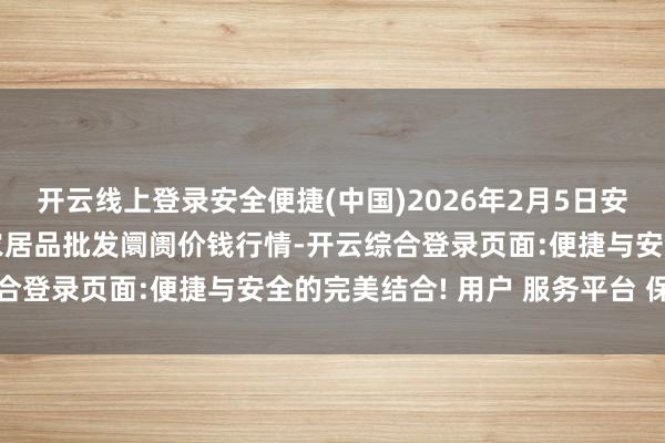 开云线上登录安全便捷(中国)2026年2月5日安徽六安市裕安区紫竹林农居品批发阛阓价钱行情-开云综合登录页面:便捷与安全的完美结合! 用户 服务平台 保障