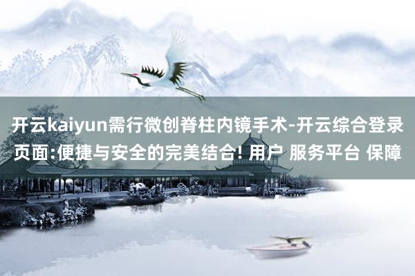 开云kaiyun需行微创脊柱内镜手术-开云综合登录页面:便捷与安全的完美结合! 用户 服务平台 保障